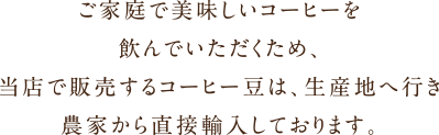 ご家庭で美味しいコーヒーを飲んでいただくため、当店で販売するコーヒー豆は、生産地へ行き農家から直接輸入しております。